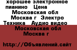 хорошее электронное пианино › Цена ­ 15 000 - Московская обл., Москва г. Электро-Техника » Аудио-видео   . Московская обл.,Москва г.